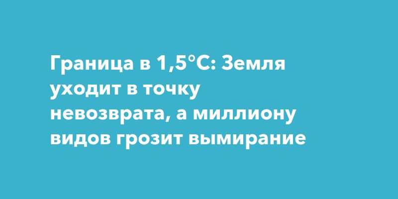Граница в 1,5°C: Земля уходит в точку невозврата, а миллиону видов грозит вымирание