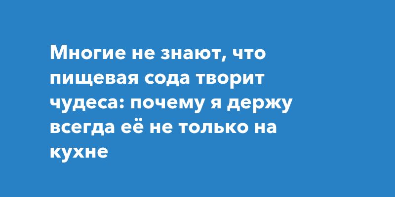 Многие не знают, что пищевая сода творит чудеса: почему я держу всегда её не только на кухне