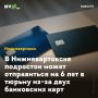 В Нижневартовске подросток может отправиться на 6 лет в тюрьму из-за двух банковских карт