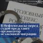 В Нефтеюганске перед судом предстанет организатор незаконной миграции